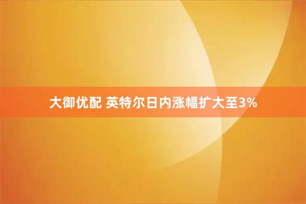 大御优配 英特尔日内涨幅扩大至3%