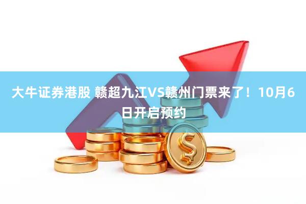大牛证券港股 赣超九江VS赣州门票来了！10月6日开启预约
