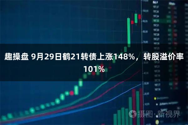 趣操盘 9月29日鹤21转债上涨148%，转股溢价率101%