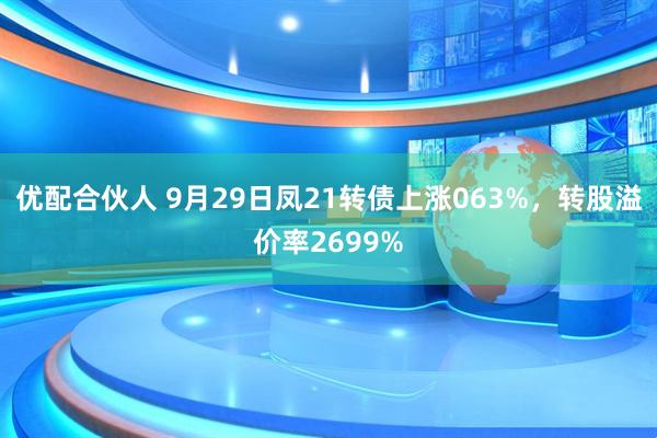 优配合伙人 9月29日凤21转债上涨063%，转股溢价率2699%