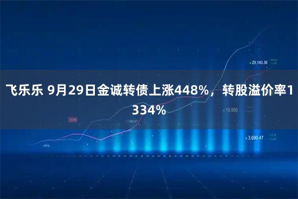 飞乐乐 9月29日金诚转债上涨448%，转股溢价率1334%