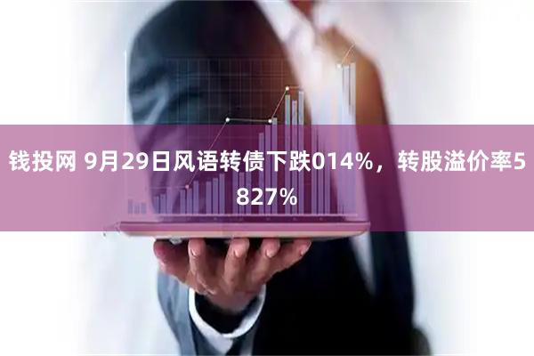 钱投网 9月29日风语转债下跌014%，转股溢价率5827%