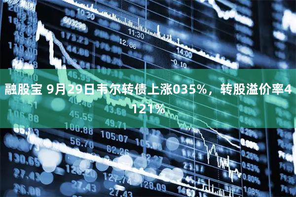 融股宝 9月29日韦尔转债上涨035%，转股溢价率4121%