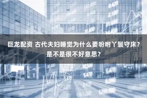 巨龙配资 古代夫妇睡觉为什么要吩咐丫鬟守床？是不是很不好意思？