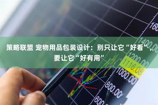 策略联盟 宠物用品包装设计：别只让它“好看”，要让它“好有用”