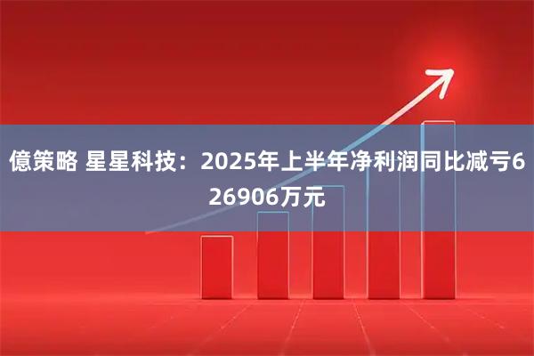 億策略 星星科技:2025年上半年净利润同比减亏626906万元