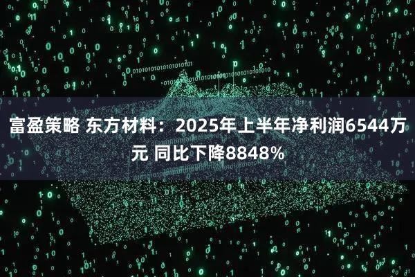富盈策略 东方材料：2025年上半年净利润6544万元 同比下降8848%