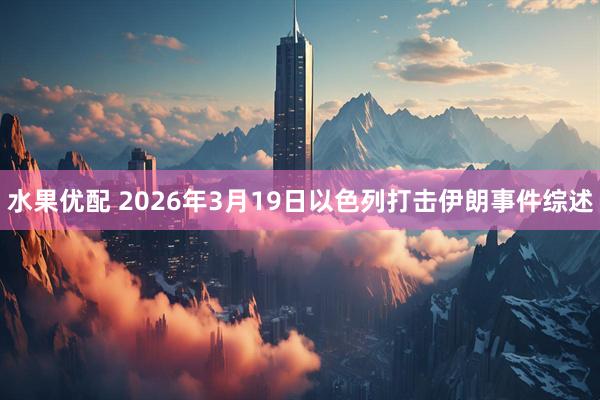 水果优配 2026年3月19日以色列打击伊朗事件综述