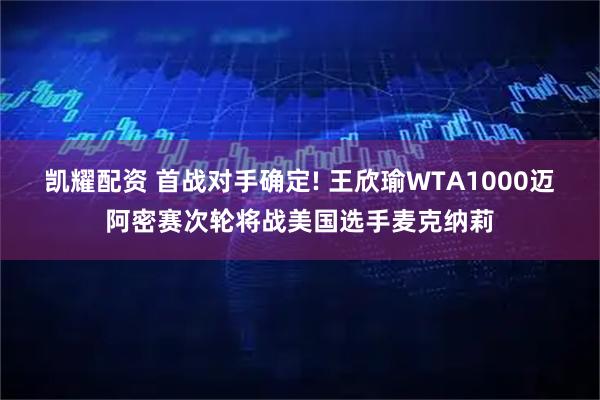 凯耀配资 首战对手确定! 王欣瑜WTA1000迈阿密赛次轮将战美国选手麦克纳莉