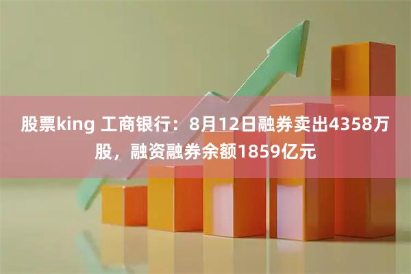 股票king 工商银行:8月12日融券卖出4358万股,融资融券余额1859亿元
