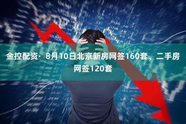 金控配资·  8月10日北京新房网签160套、二手房网签120套