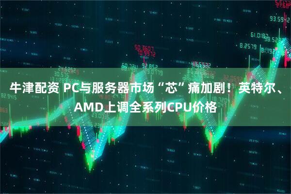 牛津配资 PC与服务器市场“芯”痛加剧!英特尔、AMD上调全系列CPU价格