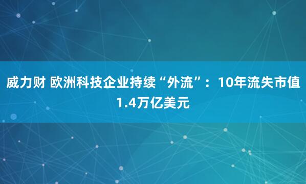威力财 欧洲科技企业持续“外流”：10年流失市值1.4万亿美元
