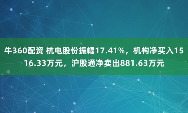 牛360配资 杭电股份振幅17.41%,机构净买入1516.33万元,沪股通净卖出881.63万元