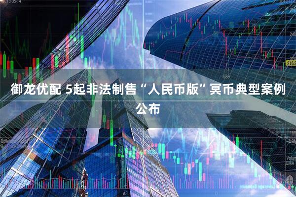 御龙优配 5起非法制售“人民币版”冥币典型案例公布