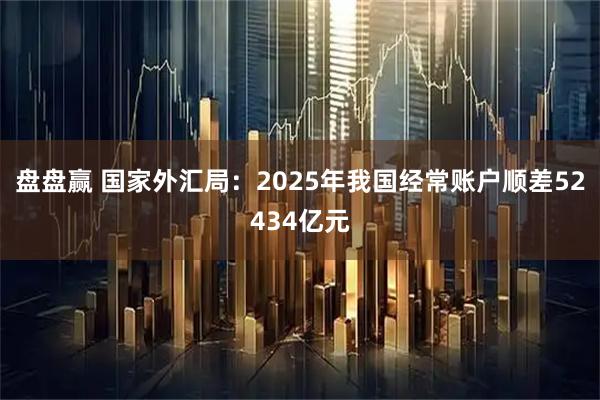 盘盘赢 国家外汇局:2025年我国经常账户顺差52434亿元